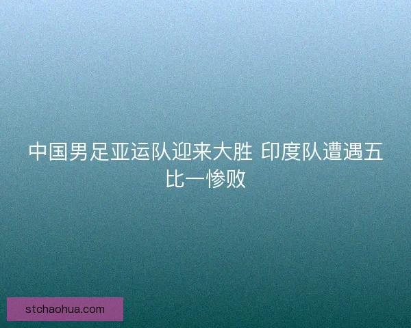 中国男足亚运队迎来大胜 印度队遭遇五比一惨败