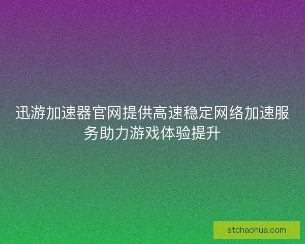 迅游加速器官网提供高速稳定网络加速服务助力游戏体验提升
