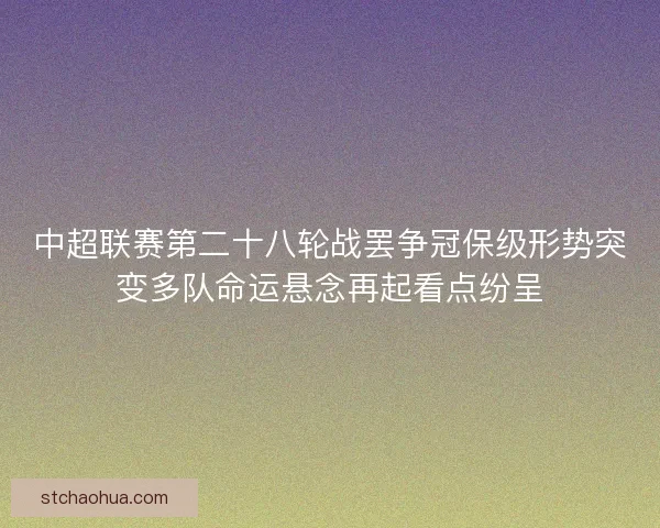 中超联赛第二十八轮战罢争冠保级形势突变多队命运悬念再起看点纷呈