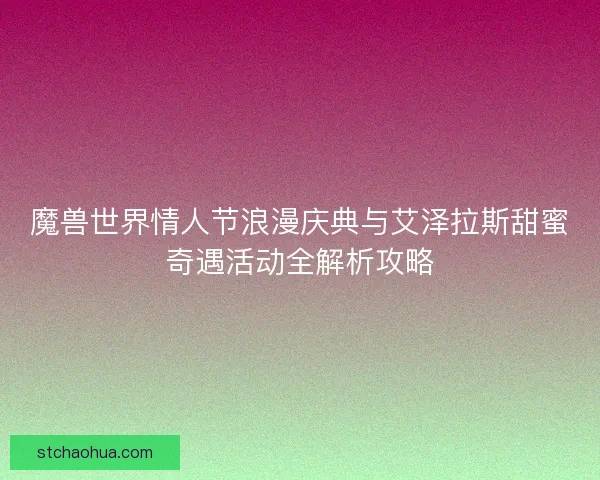 魔兽世界情人节浪漫庆典与艾泽拉斯甜蜜奇遇活动全解析攻略