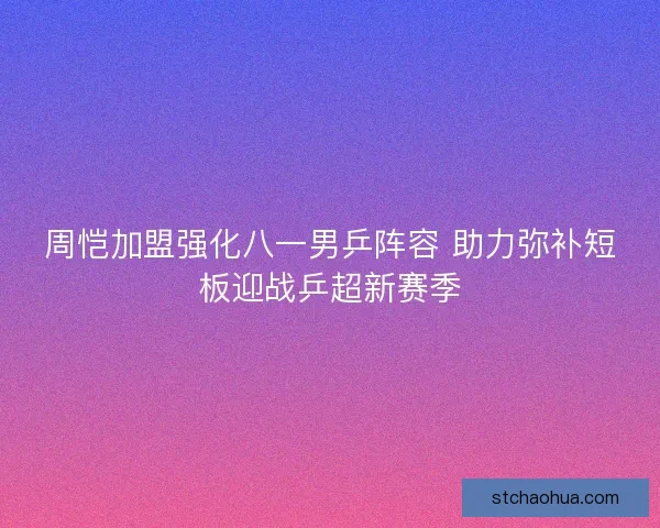 周恺加盟强化八一男乒阵容 助力弥补短板迎战乒超新赛季